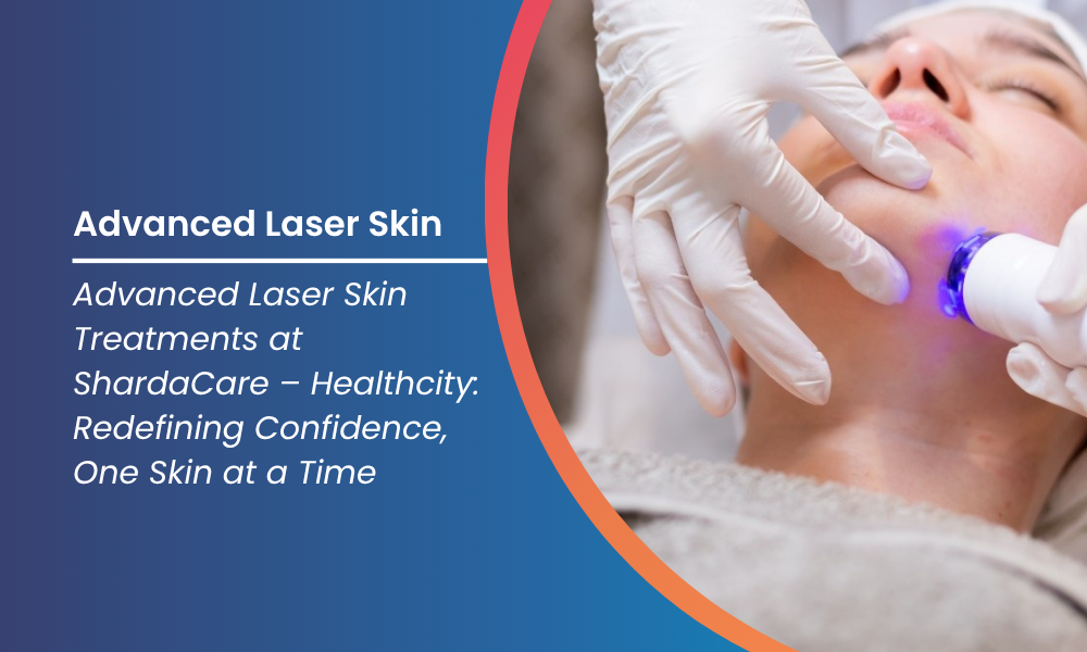 Advanced Laser Skin Treatments at ShardaCare – Healthcity: Redefining Confidence, One Skin at a Time